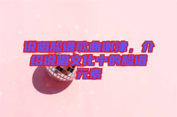 說唱臉譜歌曲謝津，介紹說唱文化中的臉譜元素