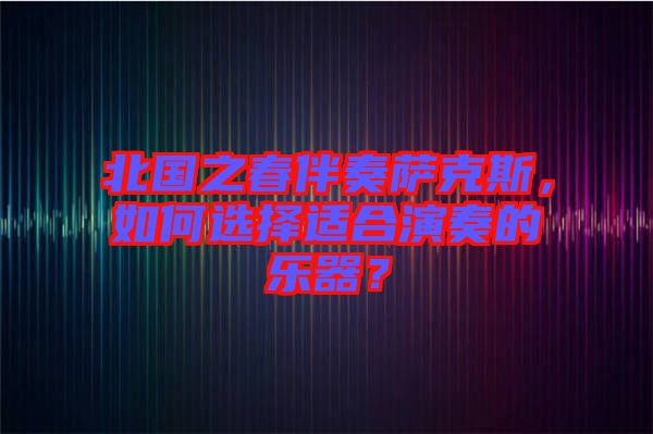 北國之春伴奏薩克斯，如何選擇適合演奏的樂器？