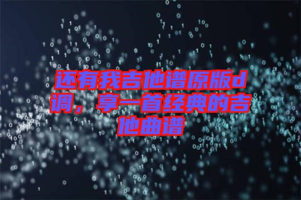 還有我吉他譜原版d調(diào)，享一首經(jīng)典的吉他曲譜