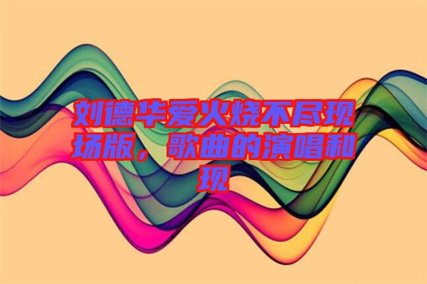 劉德華愛(ài)火燒不盡現(xiàn)場(chǎng)版，歌曲的演唱和現(xiàn)