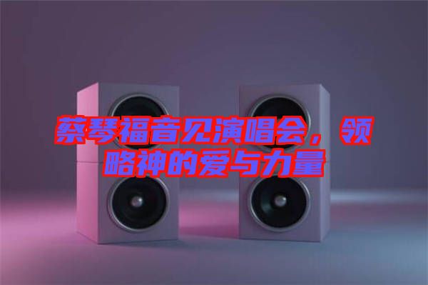 蔡琴福音見演唱會，領略神的愛與力量