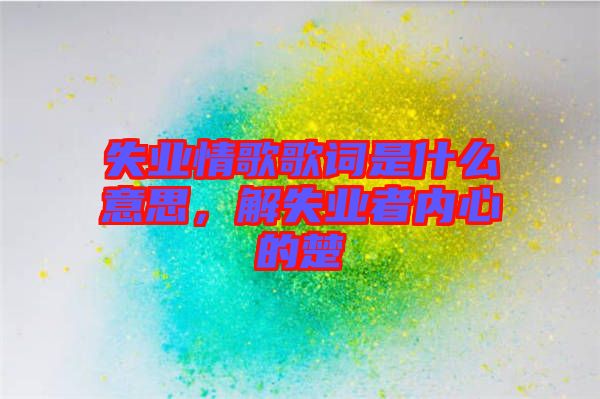 失業(yè)情歌歌詞是什么意思，解失業(yè)者內(nèi)心的楚