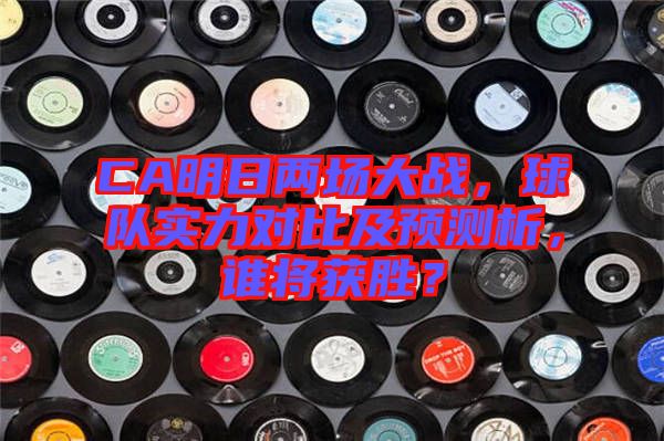 CA明日兩場大戰(zhàn)，球隊(duì)實(shí)力對比及預(yù)測析，誰將獲勝？