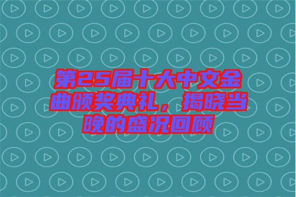 第25屆十大中文金曲頒獎典禮，揭曉當晚的盛況回顧