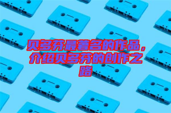 貝多芬最著名的作品，介紹貝多芬的創(chuàng)作之路