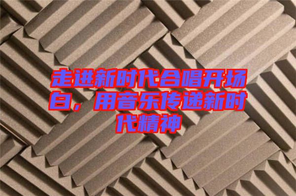 走進(jìn)新時(shí)代合唱開場白，用音樂傳遞新時(shí)代精神