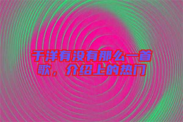 于洋有沒有那么一首歌，介紹上的熱門