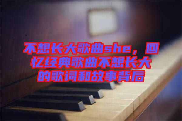 不想長大歌曲she，回憶經(jīng)典歌曲不想長大的歌詞和故事背后