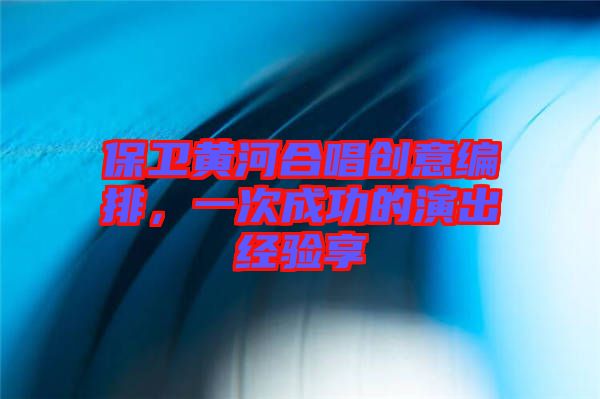 保衛(wèi)黃河合唱?jiǎng)?chuàng)意編排，一次成功的演出經(jīng)驗(yàn)享
