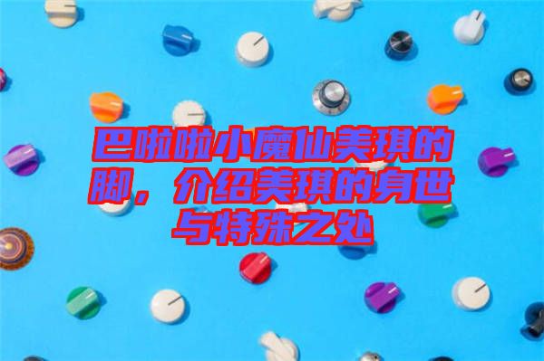 巴啦啦小魔仙美琪的腳，介紹美琪的身世與特殊之處