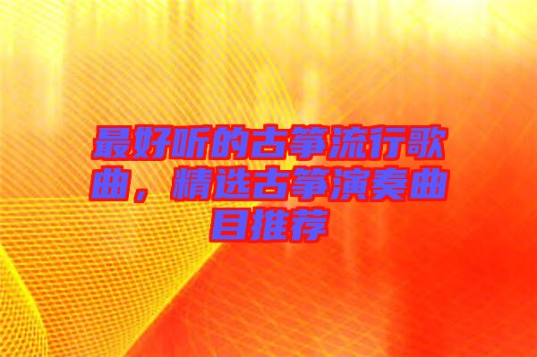 最好聽的古箏流行歌曲，精選古箏演奏曲目推薦