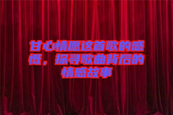 甘心情愿這首歌的感慨，探尋歌曲背后的情感故事