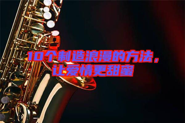 10個制造浪漫的方法，讓愛情更甜蜜