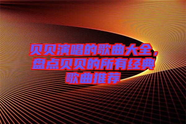 貝貝演唱的歌曲大全，盤點貝貝的所有經(jīng)典歌曲推薦