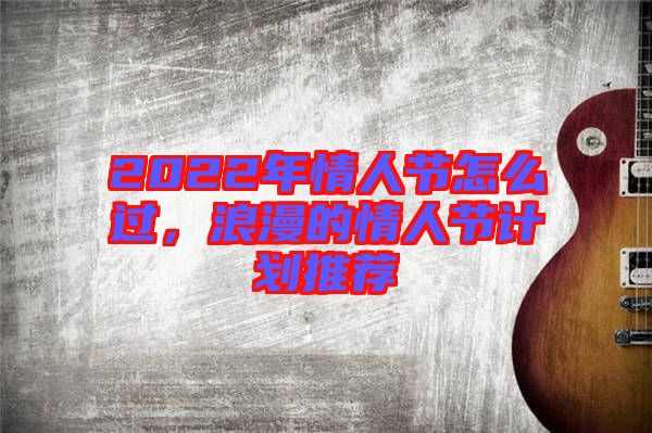 2022年情人節(jié)怎么過，浪漫的情人節(jié)計劃推薦