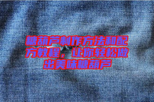 糖葫蘆制作方法和配方教程，讓你輕松做出美味糖葫蘆