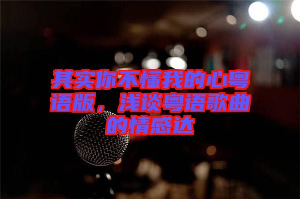 其實(shí)你不懂我的心粵語(yǔ)版，淺談粵語(yǔ)歌曲的情感達(dá)