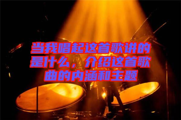 當(dāng)我唱起這首歌講的是什么，介紹這首歌曲的內(nèi)涵和主題
