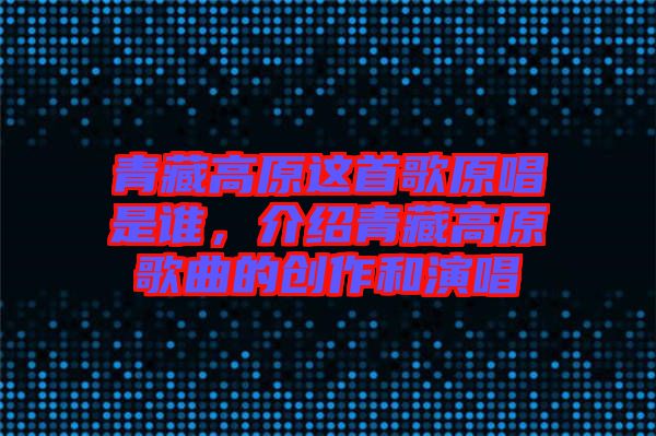 青藏高原這首歌原唱是誰，介紹青藏高原歌曲的創(chuàng)作和演唱