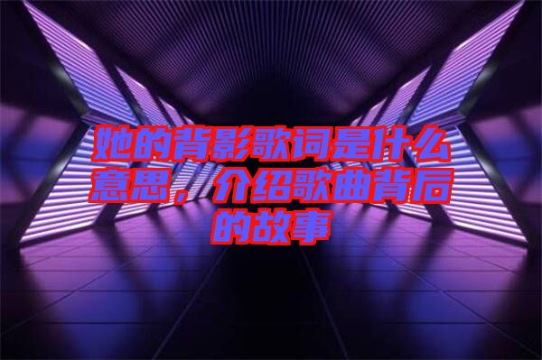 她的背影歌詞是什么意思，介紹歌曲背后的故事