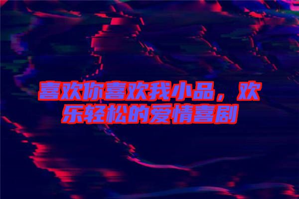 喜歡你喜歡我小品，歡樂(lè)輕松的愛(ài)情喜劇