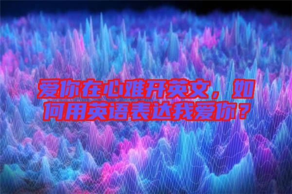 愛你在心難開英文，如何用英語表達我愛你？