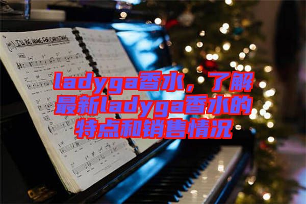 ladyga香水，了解最新ladyga香水的特點(diǎn)和銷售情況
