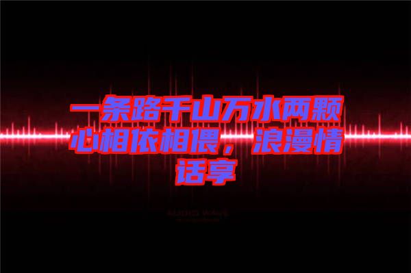 一條路千山萬(wàn)水兩顆心相依相偎，浪漫情話享