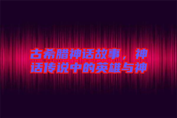 古希臘神話故事，神話傳說中的英雄與神祇