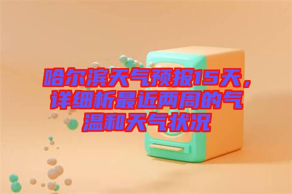 哈爾濱天氣預報15天，詳細析最近兩周的氣溫和天氣狀況