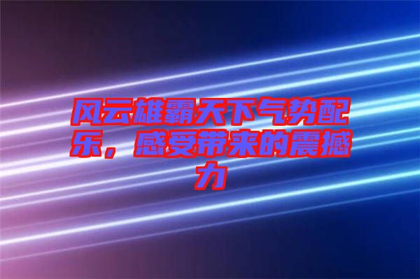 風云雄霸天下氣勢配樂，感受帶來的震撼力