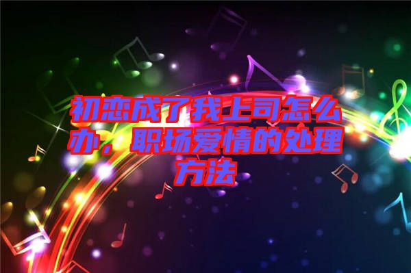 初戀成了我上司怎么辦，職場愛情的處理方法