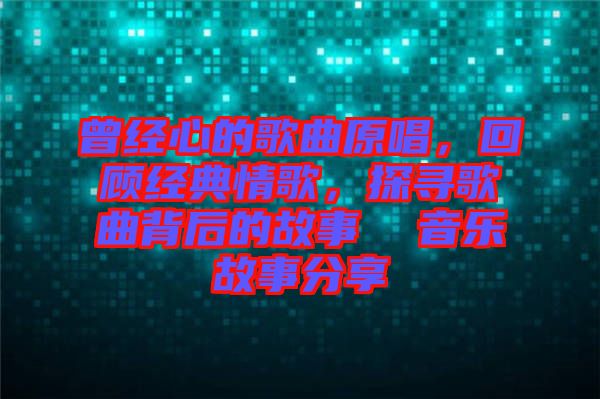 曾經(jīng)心的歌曲原唱，回顧經(jīng)典情歌，探尋歌曲背后的故事  音樂故事分享