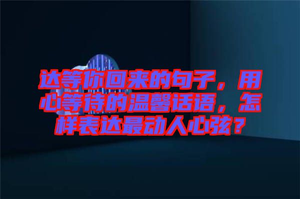達(dá)等你回來的句子，用心等待的溫馨話語，怎樣表達(dá)最動人心弦？