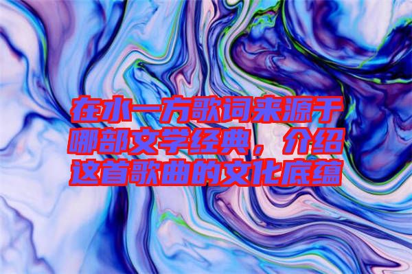 在水一方歌詞來(lái)源于哪部文學(xué)經(jīng)典，介紹這首歌曲的文化底蘊(yùn)