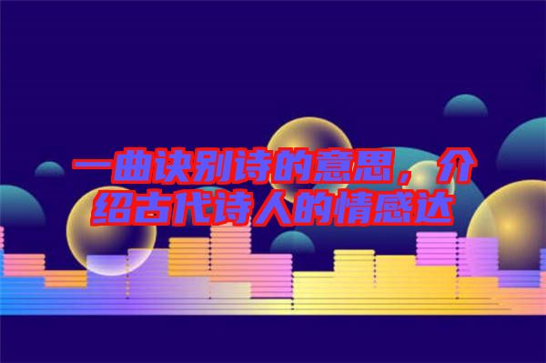 一曲訣別詩的意思，介紹古代詩人的情感達(dá)