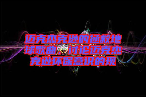 邁克杰克遜的拯救地球歌曲，討論邁克杰克遜環(huán)保意識的現(xiàn)