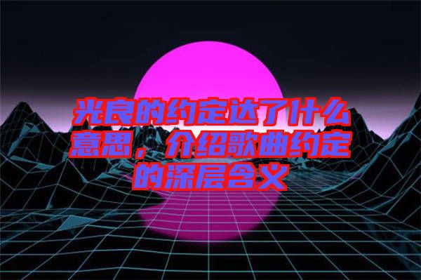 光良的約定達了什么意思，介紹歌曲約定的深層含義