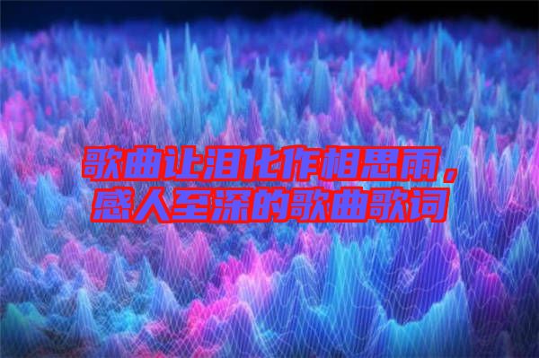 歌曲讓淚化作相思雨，感人至深的歌曲歌詞
