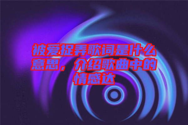 被愛(ài)捉弄歌詞是什么意思，介紹歌曲中的情感達(dá)
