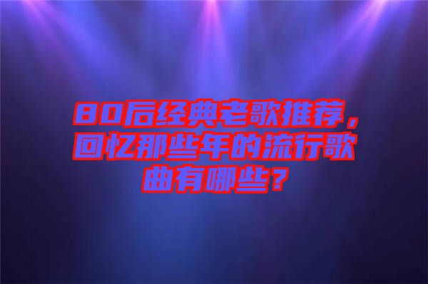 80后經(jīng)典老歌推薦，回憶那些年的流行歌曲有哪些？