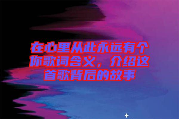 在心里從此永遠有個你歌詞含義，介紹這首歌背后的故事