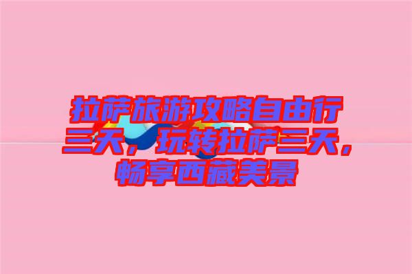拉薩旅游攻略自由行三天，玩轉(zhuǎn)拉薩三天，暢享西藏美景