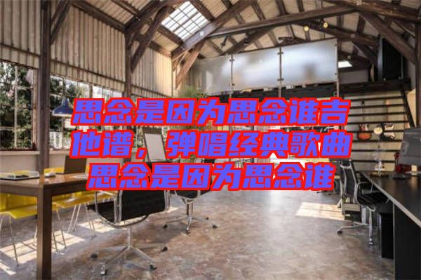 思念是因?yàn)樗寄钫l(shuí)吉他譜，彈唱經(jīng)典歌曲思念是因?yàn)樗寄钫l(shuí)