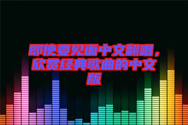 即使要見面中文翻唱，欣賞經(jīng)典歌曲的中文版