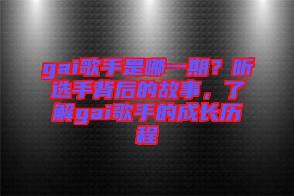 gai歌手是哪一期？聽選手背后的故事，了解gai歌手的成長歷程