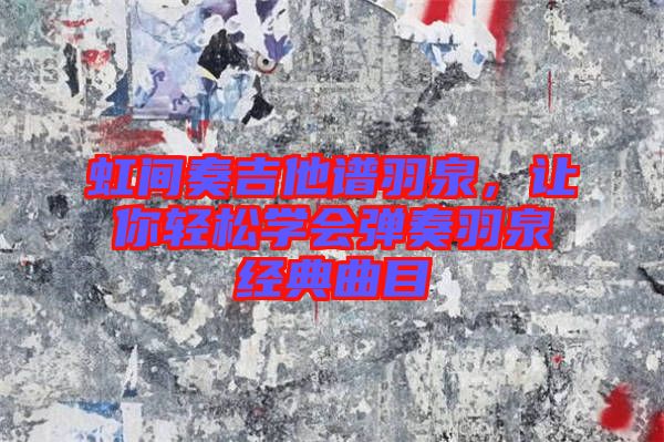 虹間奏吉他譜羽泉，讓你輕松學(xué)會(huì)彈奏羽泉經(jīng)典曲目