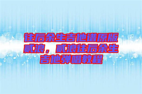 往后余生吉他譜原版貳浪，貳浪往后余生吉他彈唱教程