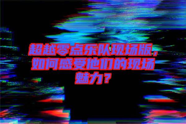超越零點(diǎn)樂(lè)隊(duì)現(xiàn)場(chǎng)版，如何感受他們的現(xiàn)場(chǎng)魅力？