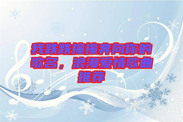 我跌跌撞撞奔向你的歌名，浪漫愛情歌曲推薦
